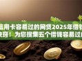 信用卡容易过的网贷2025年借钱诀窍!为您搜集五个借钱容易过的平台 信用卡容易过的网贷2025年借钱诀窍!为您搜集五个借钱容易过的平台