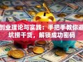 创业理论与实践：手把手教你避坑捞干货，解锁成功密码
