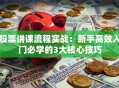 股票讲课流程实战：新手高效入门必学的3大核心技巧