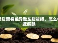网贷黑名单导致车贷被拒，怎么快速解除
