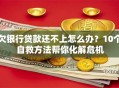 欠银行贷款还不上怎么办？10个自救方法帮你化解危机