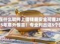 在什么软件上借钱最安全可靠2025年意外惊喜！专业列出这5个贷款平台借钱安全可靠