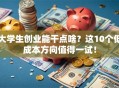 大学生创业能干点啥？这10个低成本方向值得一试！
