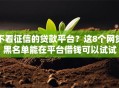 不看征信的贷款平台？这8个网贷黑名单能在平台借钱可以试试