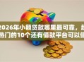 2026年小额贷款哪里最可靠，超热门的10个还有借款平台可以借钱推荐