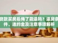 贷款买房后悔了能退吗？退房条件、违约金及注意事项解析
