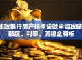 邮政银行房产抵押贷款申请攻略：额度、利率、流程全解析