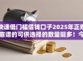 快速低门槛借钱口子2025年正规靠谱的可供选择的数量挺多！今天为您详细列出这5个黑户借款口子！