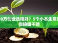 10万创业选啥好？5个小本生意让你稳赚不赔