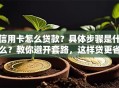 信用卡怎么贷款？具体步骤是什么？教你避开套路，这样贷更省钱还方便