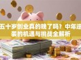 五十岁创业真的晚了吗？中年逆袭的机遇与挑战全解析