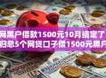 网黑户借款1500元10月搞定了！归总5个网贷口子借1500元黑户
