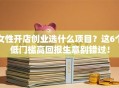 女性开店创业选什么项目？这6个低门槛高回报生意别错过！