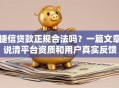 捷信贷款正规合法吗？一篇文章说清平台资质和用户真实反馈
