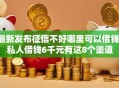 最新发布征信不好哪里可以借钱，私人借钱6千元有这8个渠道
