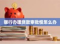 银行办理贷款审批慢怎么办