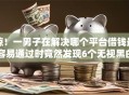 惊！一男子在解决哪个平台借钱最容易通过时竟然发现6个无视黑白100%秒下网贷口子，事后分享了出来