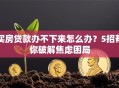 买房贷款办不下来怎么办？5招帮你破解焦虑困局