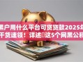 黑户用什么平台可贷贷款2025年干货速领！详述​这5个网黑公积金的贷款口子