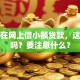我想在网上借小额贷款，这合法吗？要注意什么？