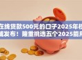 在线贷款500元的口子2025年权威发布！隆重挑选五个2025能用的网贷