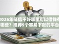 2026年征信不好哪里可以借钱有哪些？推荐5个容易下款的平台