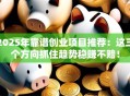 2025年靠谱创业项目推荐：这三个方向抓住趋势稳赚不赔！