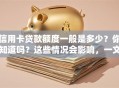 信用卡贷款额度一般是多少？你知道吗？这些情况会影响，一文讲明白