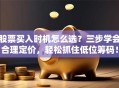 股票买入时机怎么选？三步学会合理定价，轻松抓住低位筹码！