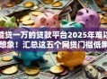 能贷一万的贷款平台2025年难以想象！汇总这五个网贷门槛低黑户容易过