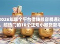 2026年哪个平台借钱最容易通过，超热门的10个正规小额贷款平台推荐