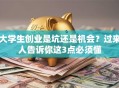 大学生创业是坑还是机会？过来人告诉你这3点必须懂