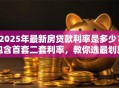 2025年最新房贷款利率是多少？包含首套二套利率，教你选最划算的