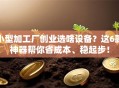 小型加工厂创业选啥设备？这6款神器帮你省成本、稳起步！