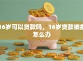 16岁可以贷款吗，16岁贷款被拒怎么办