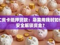 工资卡抵押贷款：急需用钱时如何安全解锁资金？