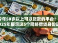 今年50岁以上可以贷款的平台！2025年展示这5个网络借贷身份证