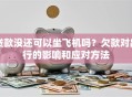 贷款没还可以坐飞机吗？欠款对出行的影响和应对方法