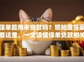 保单能用来贷款吗？想知道答案看这里，一文读懂保单贷款相关问题