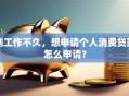 刚工作不久，想申请个人消费贷款怎么申请？