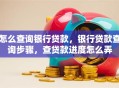 怎么查询银行贷款，银行贷款查询步骤，查贷款进度怎么弄