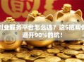 创业服务平台怎么选？这5招帮你避开90%的坑！