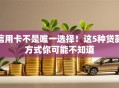 信用卡不是唯一选择！这5种贷款方式你可能不知道
