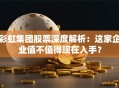 彩虹集团股票深度解析：这家企业值不值得现在入手？