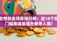 女性创业项目排行榜：这10个低门槛赛道最适合新手入局！