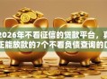 2026年不看征信的贷款平台，真正能放款的7个不看负债查询的口子推荐