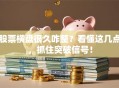 股票横盘很久咋整？看懂这几点，抓住突破信号！