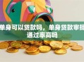 单身可以贷款吗，单身贷款审批通过率高吗