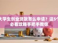 大学生创业贷款怎么申请？这5个必看攻略手把手教你
