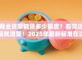 商业贷款能贷多少额度？看完这篇就清楚！2025年最新标准在这